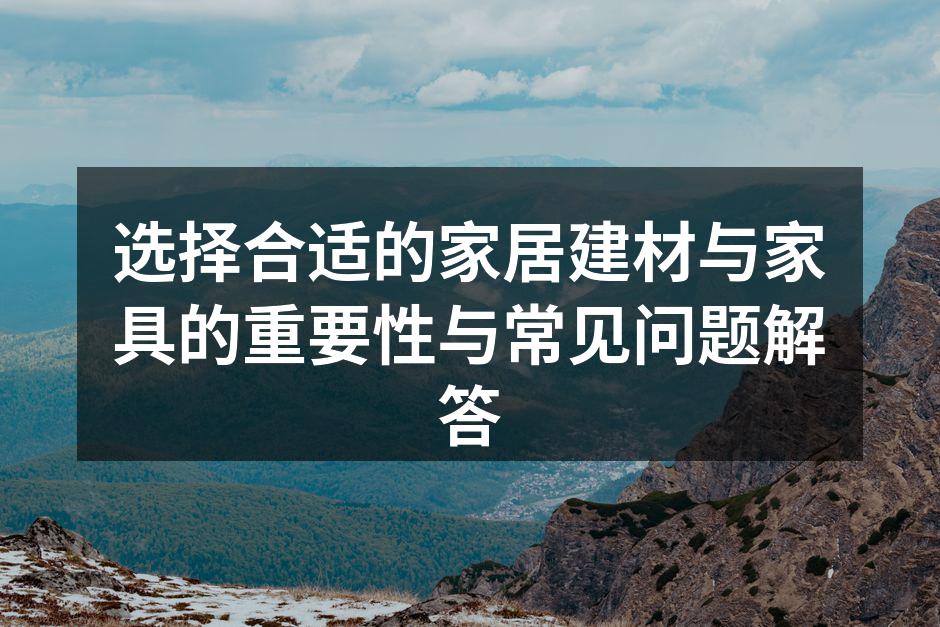 选择合适的家居建材与家具的重要性与常见问题解答